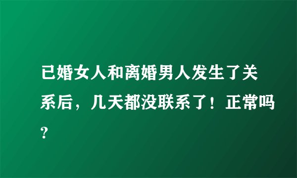 已婚女人和离婚男人发生了关系后，几天都没联系了！正常吗？