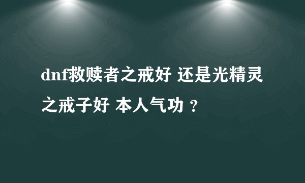 dnf救赎者之戒好 还是光精灵之戒子好 本人气功 ？