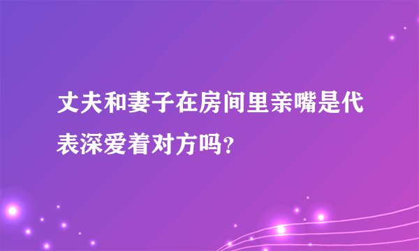 丈夫和妻子在房间里亲嘴是代表深爱着对方吗？