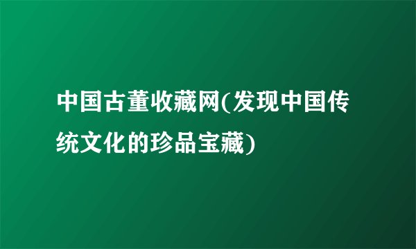 中国古董收藏网(发现中国传统文化的珍品宝藏)