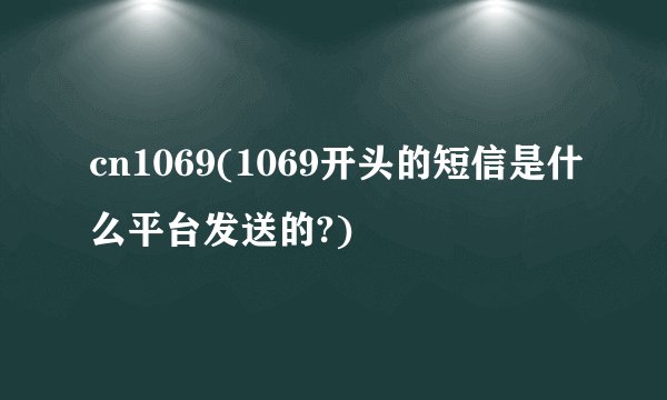 cn1069(1069开头的短信是什么平台发送的?)