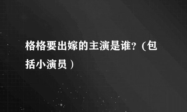 格格要出嫁的主演是谁？(包括小演员）