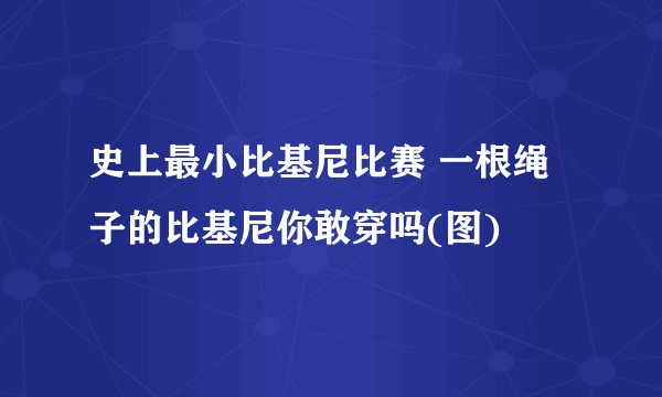 史上最小比基尼比赛 一根绳子的比基尼你敢穿吗(图)