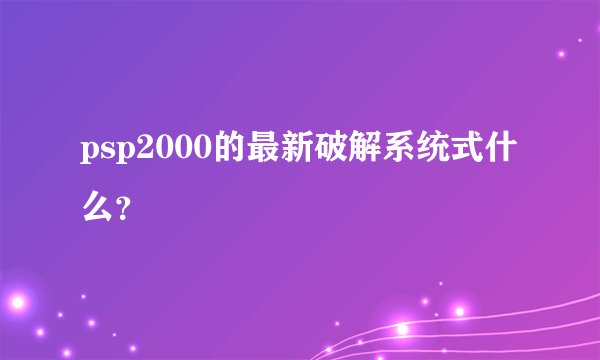 psp2000的最新破解系统式什么？