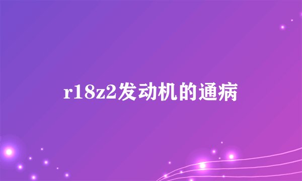 r18z2发动机的通病