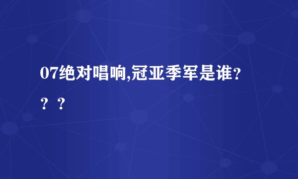 07绝对唱响,冠亚季军是谁？？？