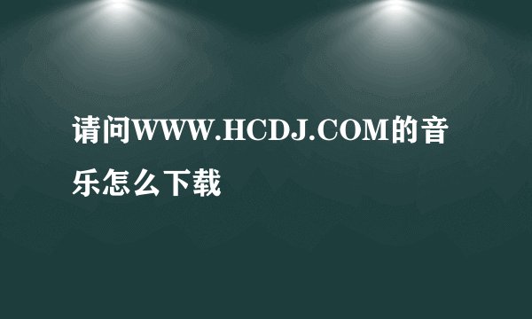 请问WWW.HCDJ.COM的音乐怎么下载
