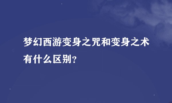 梦幻西游变身之咒和变身之术有什么区别？