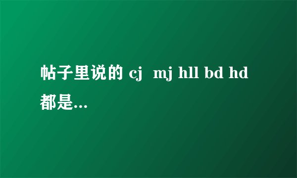 帖子里说的 cj  mj hll bd hd 都是什么意思