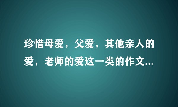 珍惜母爱，父爱，其他亲人的爱，老师的爱这一类的作文怎么写啊?
