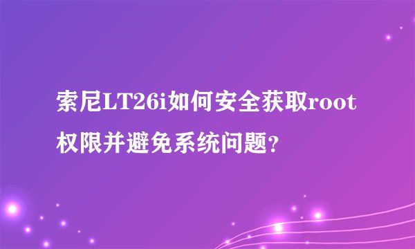 索尼LT26i如何安全获取root权限并避免系统问题？