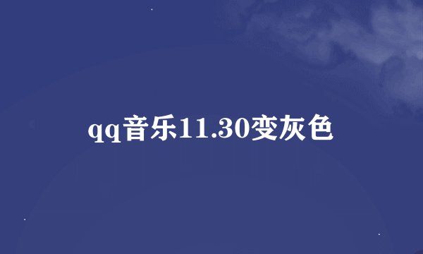 qq音乐11.30变灰色