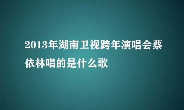 2013年湖南卫视跨年演唱会蔡依林唱的是什么歌