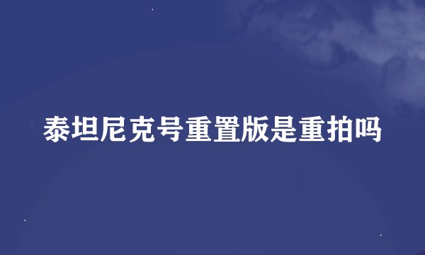 泰坦尼克号重置版是重拍吗