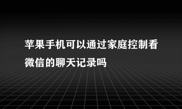 苹果手机可以通过家庭控制看微信的聊天记录吗