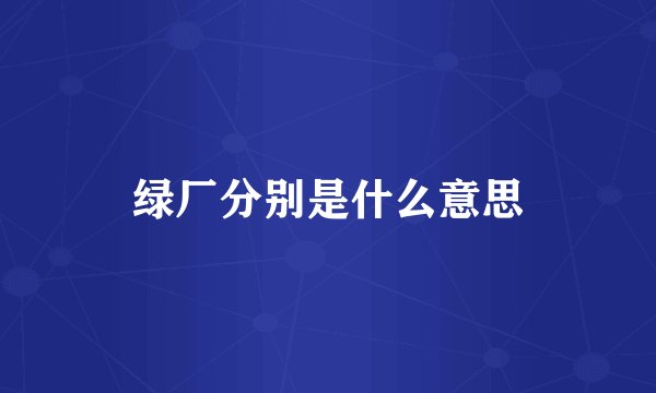 绿厂分别是什么意思