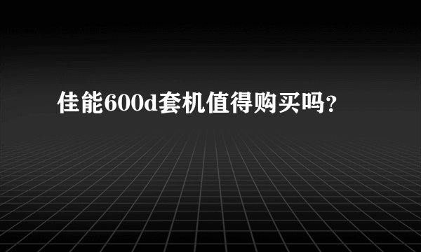 佳能600d套机值得购买吗？