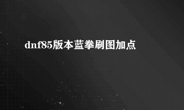 dnf85版本蓝拳刷图加点