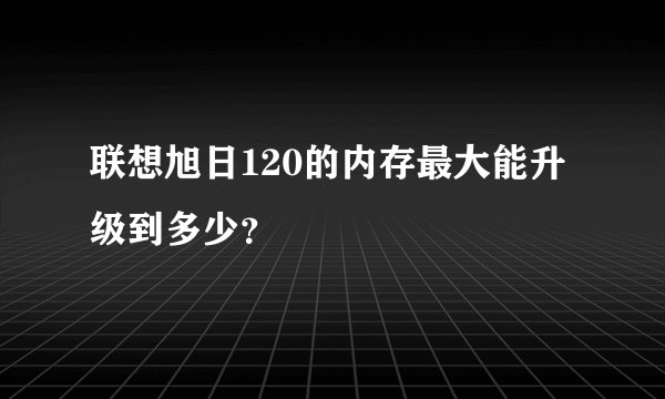 联想旭日120的内存最大能升级到多少？
