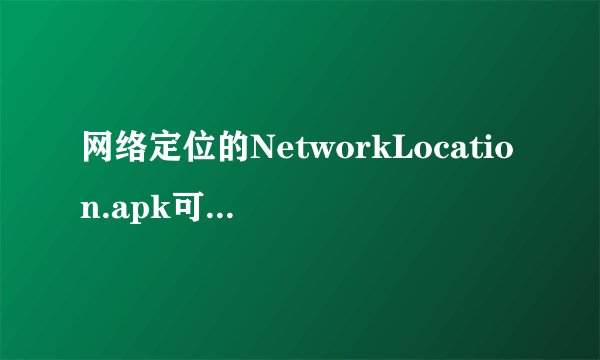 网络定位的NetworkLocation.apk可以删除吗