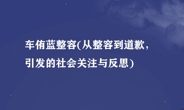 车侑蓝整容(从整容到道歉，引发的社会关注与反思)