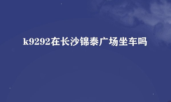 k9292在长沙锦泰广场坐车吗
