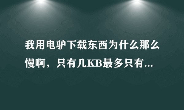 我用电驴下载东西为什么那么慢啊，只有几KB最多只有20到30KB