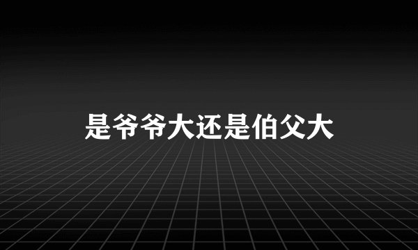 是爷爷大还是伯父大
