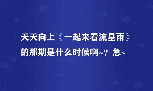 天天向上《一起来看流星雨》的那期是什么时候啊~？急~