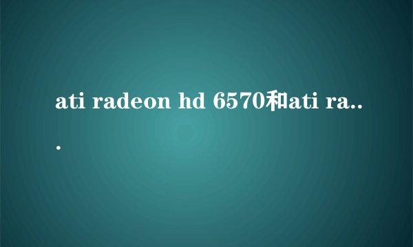 ati radeon hd 6570和ati radeon hd 6650M 哪个显卡好？
