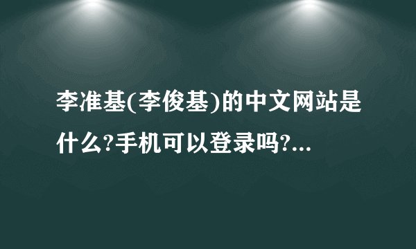 李准基(李俊基)的中文网站是什么?手机可以登录吗?谢谢了，大神帮忙啊