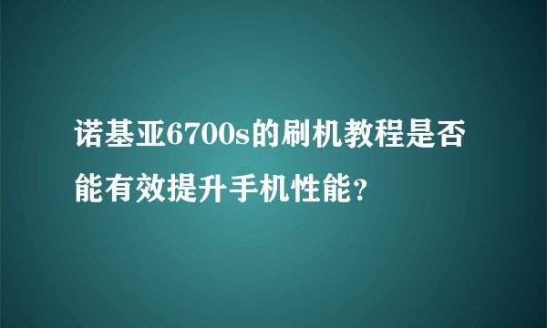 诺基亚6700s的刷机教程是否能有效提升手机性能？