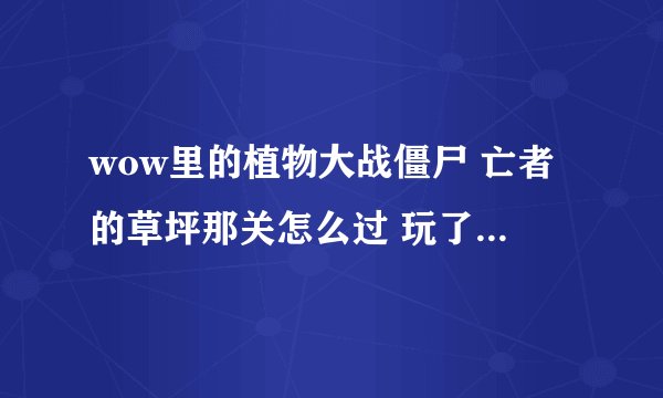 wow里的植物大战僵尸 亡者的草坪那关怎么过 玩了一个多小时了老是失败 求高玩赐教