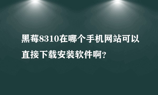 黑莓8310在哪个手机网站可以直接下载安装软件啊？