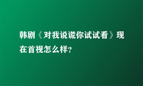 韩剧《对我说谎你试试看》现在首视怎么样？