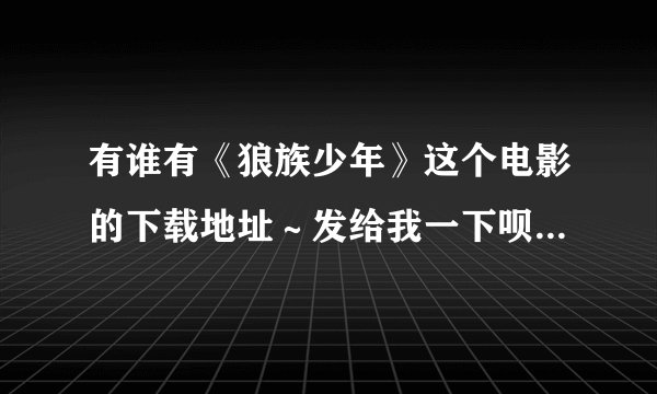 有谁有《狼族少年》这个电影的下载地址～发给我一下呗～谢谢 邮箱：1035828354@qq.com