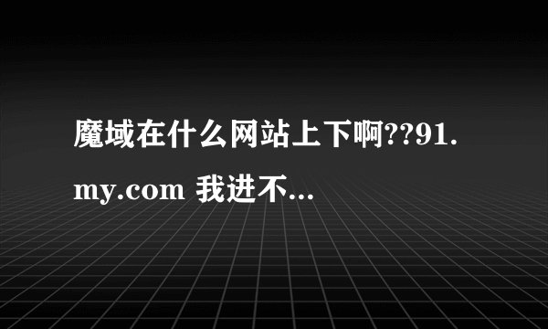 魔域在什么网站上下啊??91.my.com 我进不去,希望各位高手帮帮我告诉我答案啊~!!!!