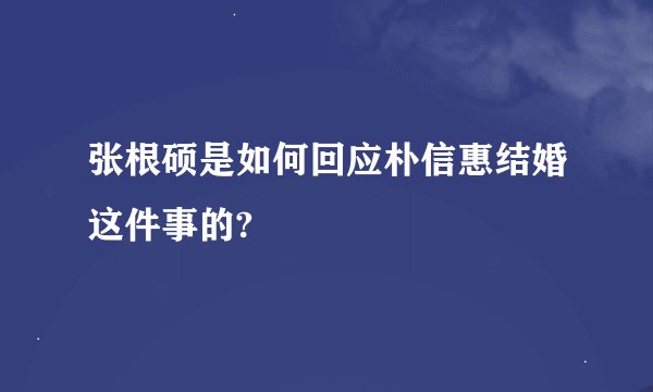 张根硕是如何回应朴信惠结婚这件事的?