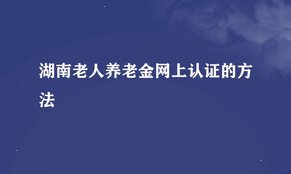湖南老人养老金网上认证的方法
