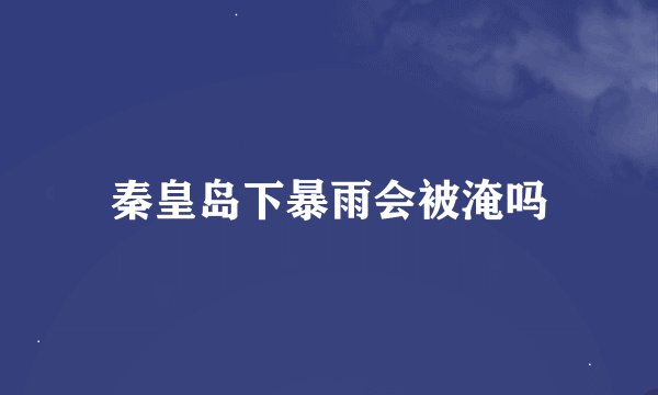 秦皇岛下暴雨会被淹吗