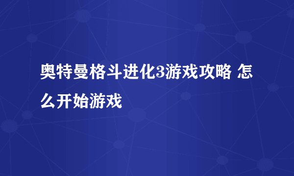 奥特曼格斗进化3游戏攻略 怎么开始游戏