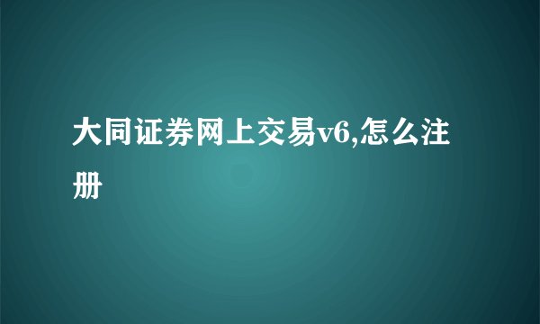 大同证券网上交易v6,怎么注册
