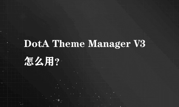DotA Theme Manager V3 怎么用？
