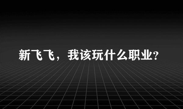 新飞飞，我该玩什么职业？