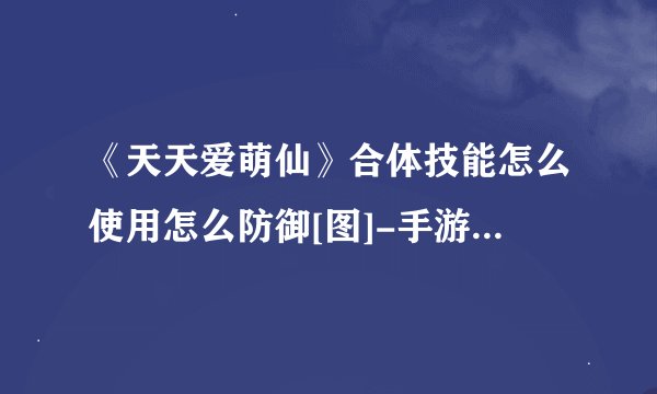 《天天爱萌仙》合体技能怎么使用怎么防御[图]-手游攻略-游戏鸟手游网