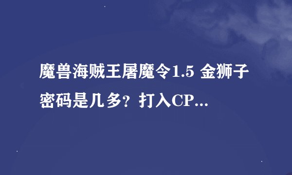 魔兽海贼王屠魔令1.5 金狮子密码是几多？打入CP9-SJ为什么不行？