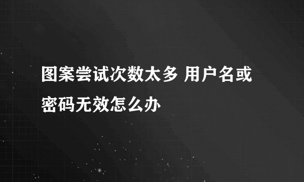 图案尝试次数太多 用户名或密码无效怎么办