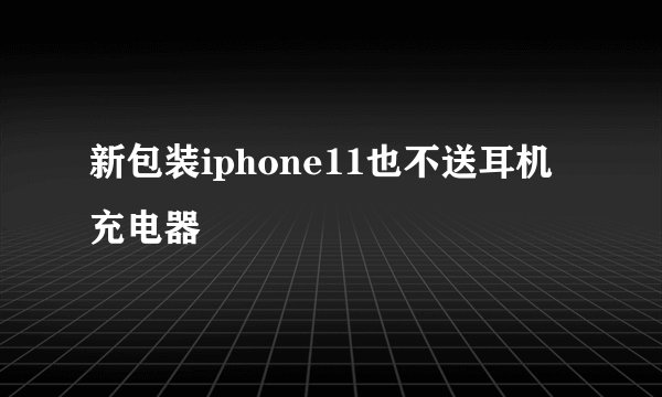 新包装iphone11也不送耳机充电器