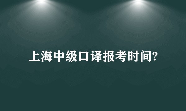 上海中级口译报考时间?