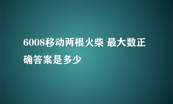 6008移动两根火柴 最大数正确答案是多少